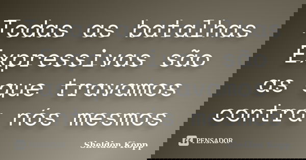 Todas as batalhas Expressivas são as que travamos contra nós mesmos... Frase de Sheldon Kopp.