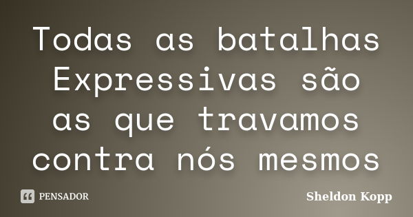 Todas as batalhas Expressivas são as que travamos contra nós mesmos... Frase de Sheldon Kopp.