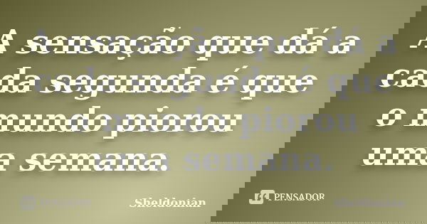A sensação que dá a cada segunda é que o mundo piorou uma semana.... Frase de Sheldonian.