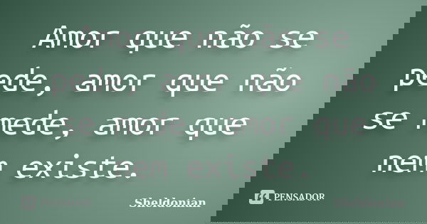 Amor que não se pede, amor que não se mede, amor que nem existe.... Frase de Sheldonian.