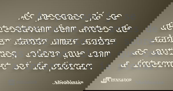 As pessoas já se detestavam bem antes de saber tanto umas sobre as outras, claro que com a internet só ia piorar.... Frase de Sheldonian.