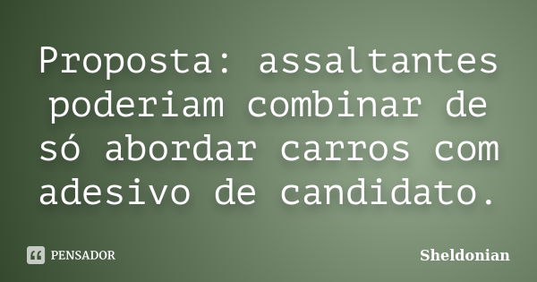 Proposta: assaltantes poderiam combinar de só abordar carros com adesivo de candidato.... Frase de Sheldonian.