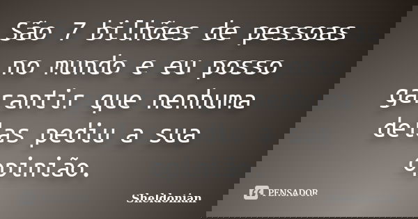 São 7 bilhões de pessoas no mundo e eu posso garantir que nenhuma delas pediu a sua opinião.... Frase de Sheldonian.