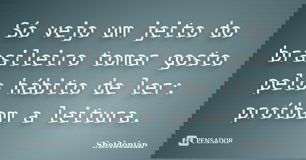 Só vejo um jeito do brasileiro tomar gosto pelo hábito de ler: proíbam a leitura.... Frase de Sheldonian.