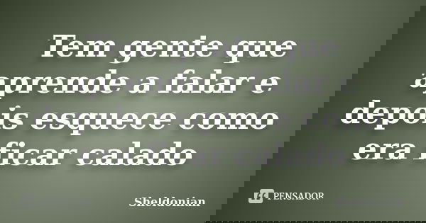 Tem gente que aprende a falar e depois esquece como era ficar calado... Frase de Sheldonian.