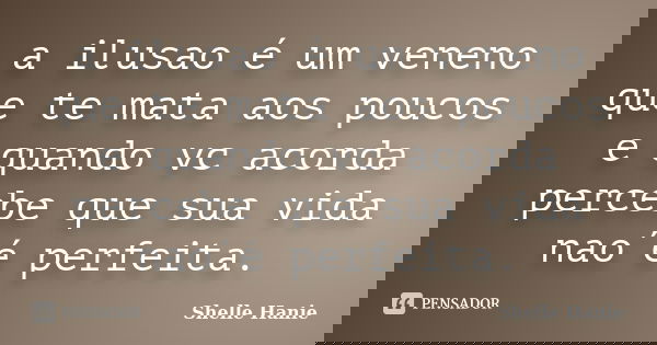 a ilusao é um veneno que te mata aos poucos e quando vc acorda percebe que sua vida nao´é perfeita.... Frase de Shelle Hanie.