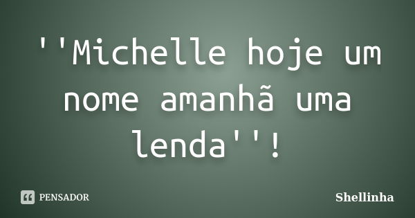 ''Michelle hoje um nome amanhã uma lenda''!... Frase de Shellinha.