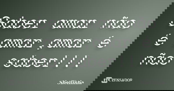 Saber amar não é amar,amar é não saber!!!... Frase de Shellinha.