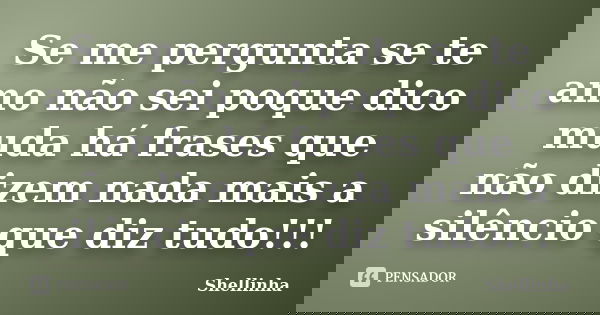 Se me pergunta se te amo não sei poque dico muda há frases que não dizem nada mais a silêncio que diz tudo!!!... Frase de Shellinha.
