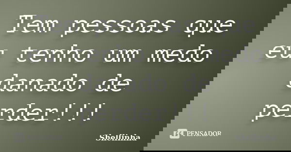 Tem pessoas que eu tenho um medo danado de perder!!!... Frase de Shellinha.