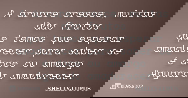 A árvore cresce, muitas dão frutos que temos que esperar amadurecer para saber se é doce ou amargo Aguardo amadurecer... Frase de SHELLY- LUPUS.