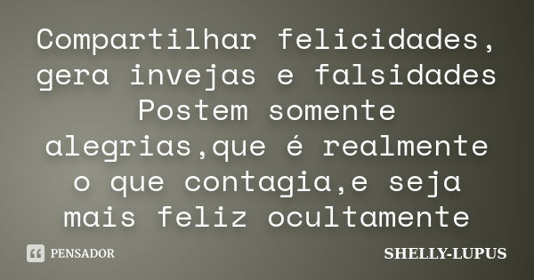 Compartilhar felicidades, gera invejas e falsidades Postem somente alegrias,que é realmente o que contagia,e seja mais feliz ocultamente... Frase de SHELLY- LUPUS.