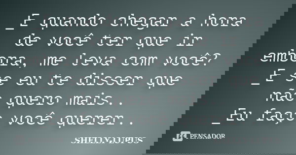 _E quando chegar a hora de você ter que ir embora, me leva com você? _E se eu te disser que não quero mais.. _Eu faço você querer..... Frase de SHELLY LUPUS.