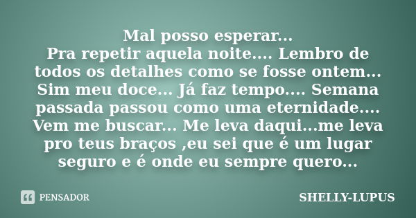 Mal posso esperar... Pra repetir aquela noite.... Lembro de todos os detalhes como se fosse ontem... Sim meu doce... Já faz tempo.... Semana passada passou como... Frase de Shelly Lupus.