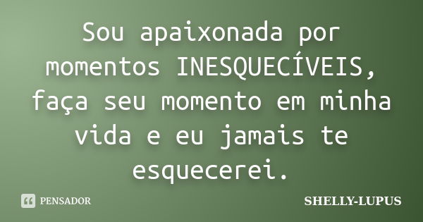 Sou apaixonada por momentos INESQUECÍVEIS, faça seu momento em minha vida e eu jamais te esquecerei.... Frase de SHELLY LUPUS.