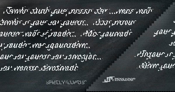 Tenho tudo que posso ter ...mas não tenho o que eu quero... Isso prova que querer não é poder... Mas quando eu puder me aguardem... Porque o que eu quero eu con... Frase de Shelly Lupus.