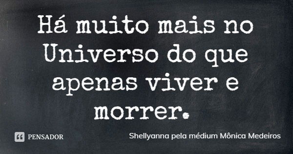 Há muito mais no Universo do que apenas viver e morrer.... Frase de Shellyanna pela médium Mônica Medeiros.