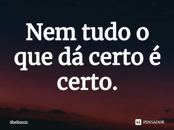 ⁠Nem tudo o que dá certo é certo.... Frase de Shelton21.