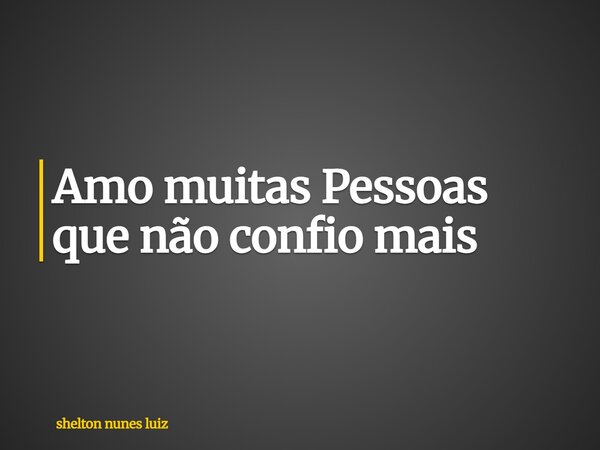 Amo muitas Pessoas que não confio mais... Frase de shelton nunes luiz.