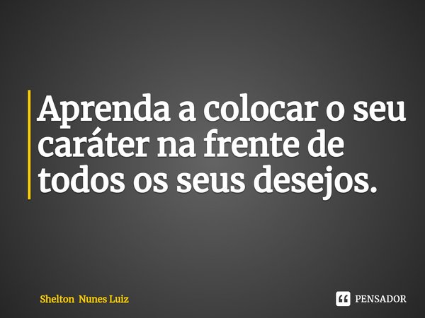 ⁠Aprenda a colocar o seu caráter na frente de todos os seus desejos.... Frase de Shelton Nunes Luiz.