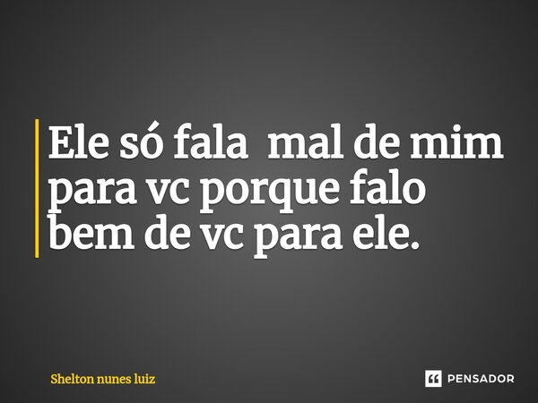 Ele só fala mal de mim para vc porque falo bem de vc para⁠ ele.... Frase de shelton nunes luiz.