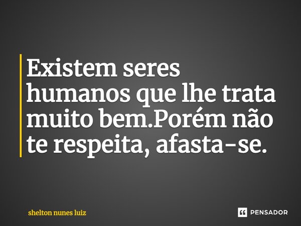 ⁠Existem seres humanos que lhe trata muito bem.Porém não te respeita, afasta-se.... Frase de shelton nunes luiz.