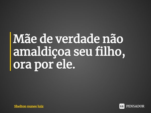 ⁠Mãe de verdade não amaldiçoa seu filho, ora por ele.... Frase de shelton nunes luiz.