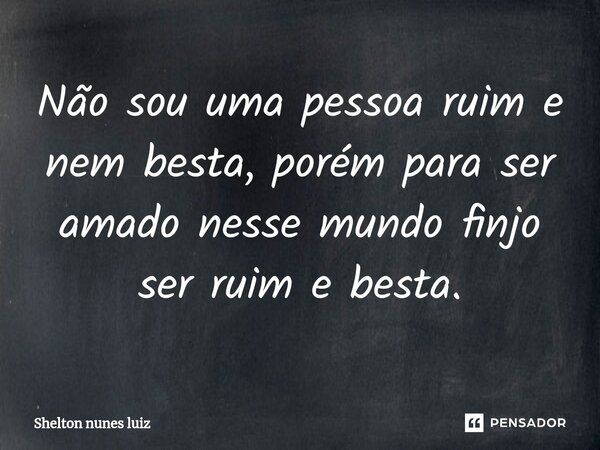 ⁠Não sou uma pessoa ruim e nem besta, porém para ser amado nesse mundo finjo ser ruim e besta.... Frase de shelton nunes luiz.