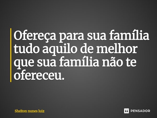 ⁠Ofereça para sua família tudo aquilo de melhor que sua família não te ofereceu.... Frase de shelton nunes luiz.