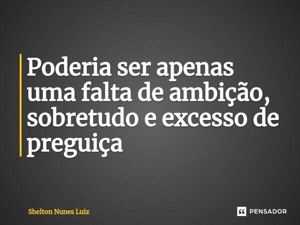 ⁠Poderia ser apenas uma falta de ambição, sobretudo e excesso de preguiça... Frase de shelton nunes luiz.