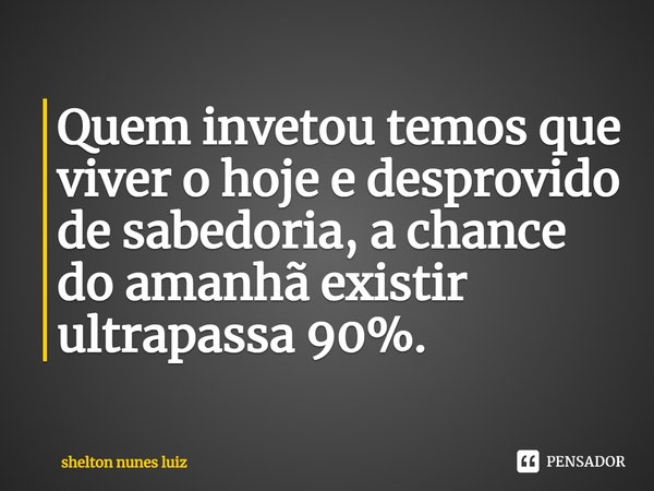 ⁠Quem invetou temos que viver o hoje e desprovido de sabedoria, a chance do amanhã existir ultrapassa 90%.... Frase de shelton nunes luiz.