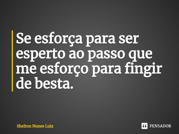 ⁠Se esforça para ser esperto ao passo que me esforço para fingir de besta.... Frase de shelton nunes luiz.
