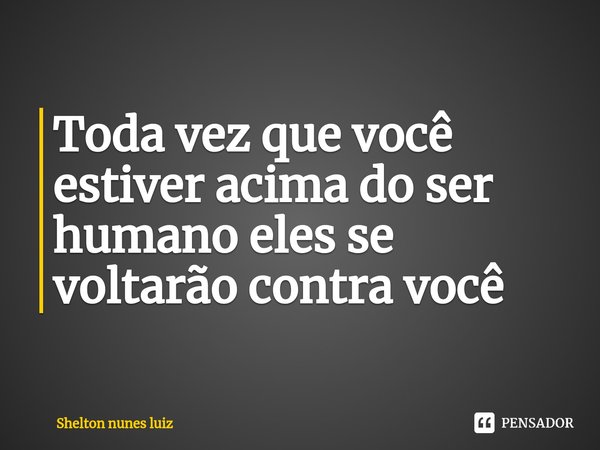 ⁠Toda vez que você estiver acima do ser humano eles se voltarão contra você... Frase de shelton nunes luiz.