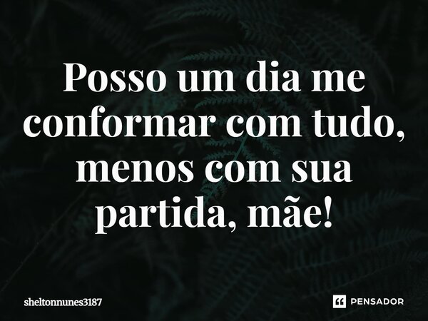 Posso um dia me conformar com tudo, menos com sua partida, mãe!... Frase de sheltonnunes3187.
