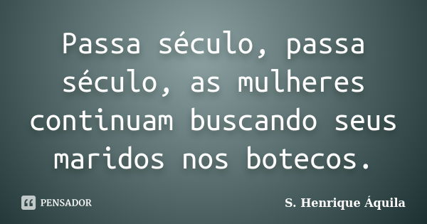 Passa século, passa século, as mulheres continuam buscando seus maridos nos botecos.... Frase de S. Henrique Áquila.