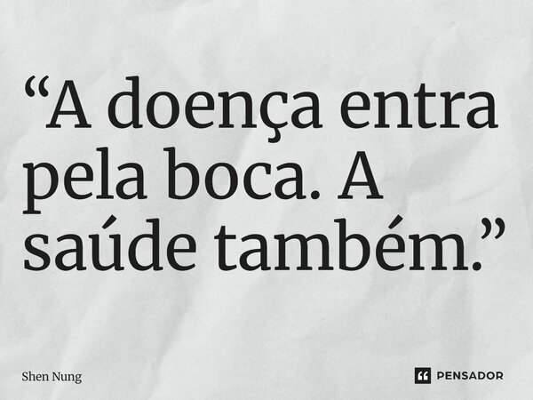 ⁠“A doença entra pela boca. A saúde também.”... Frase de Shen Nung.