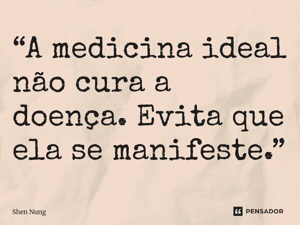 ⁠“A medicina ideal não cura a doença. Evita que ela se manifeste.”... Frase de Shen Nung.