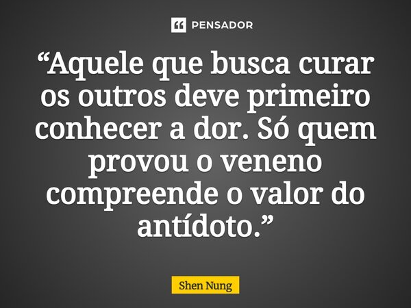 ⁠“Aquele que busca curar os outros deve primeiro conhecer a dor. Só quem provou o veneno compreende o valor do antídoto.”... Frase de Shen Nung.