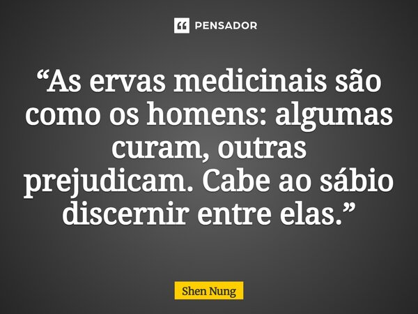 ⁠“As ervas medicinais são como os homens: algumas curam, outras prejudicam. Cabe ao sábio discernir entre elas.”... Frase de Shen Nung.
