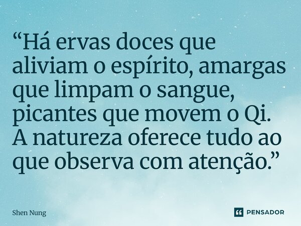 ⁠“Há ervas doces que aliviam o espírito, amargas que limpam o sangue, picantes que movem o Qi. A natureza oferece tudo ao que observa com atenção.”... Frase de Shen Nung.