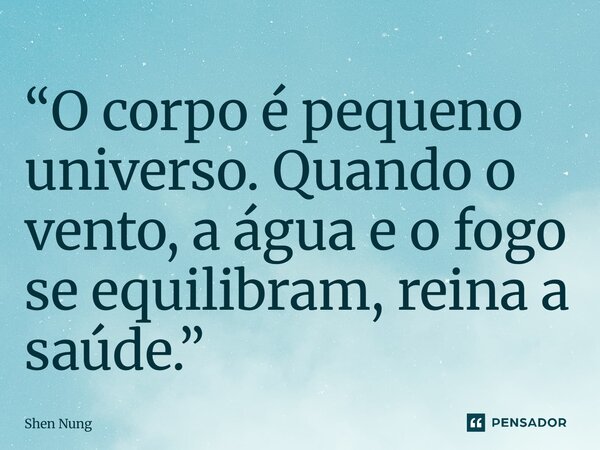 ⁠“O corpo é pequeno universo. Quando o vento, a água e o fogo se equilibram, reina a saúde.”... Frase de Shen Nung.