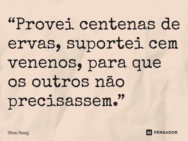 ⁠“Provei centenas de ervas, suportei cem venenos, para que os outros não precisassem.”... Frase de Shen Nung.