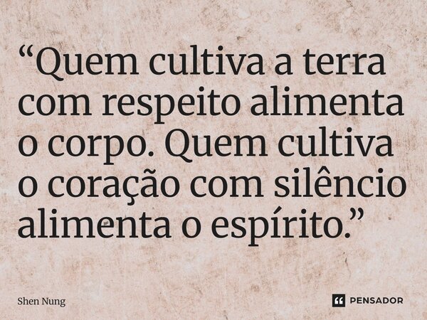 ⁠“Quem cultiva a terra com respeito alimenta o corpo. Quem cultiva o coração com silêncio alimenta o espírito.”... Frase de Shen Nung.