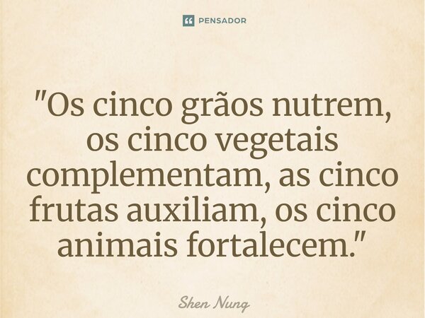 ⁠"Os cinco grãos nutrem, os cinco vegetais complementam, as cinco frutas auxiliam, os cinco animais fortalecem."... Frase de Shen Nung.