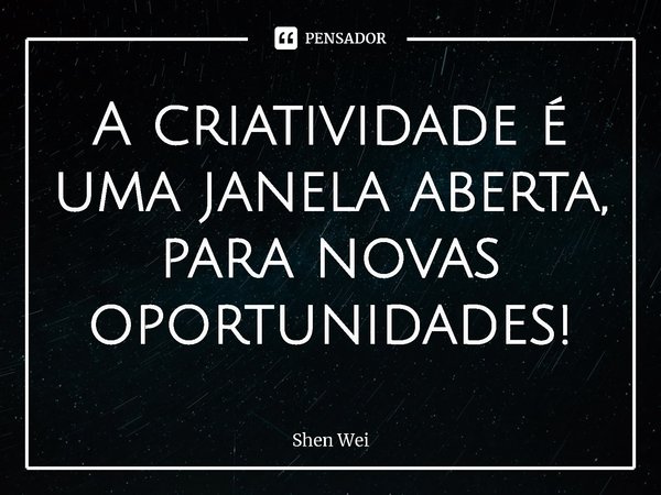 ⁠A criatividade é uma janela aberta, para novas oportunidades!... Frase de Shen Wei.