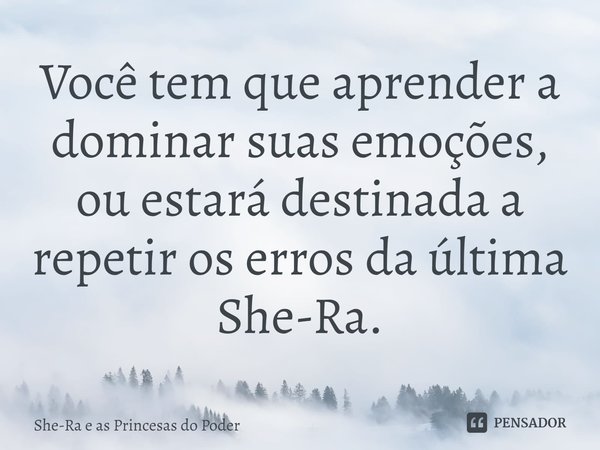 ⁠Você tem que aprender a dominar suas emoções, ou estará destinada a repetir os erros da última She-Ra.... Frase de She-Ra e as Princesas do Poder.