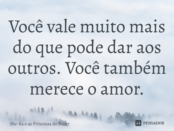 ⁠Você vale muito mais do que pode dar aos outros. Você também merece o amor.... Frase de She-Ra e as Princesas do Poder.