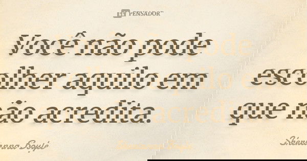 Você não pode escolher aquilo em que não acredita.... Frase de Sherianna Boyle.