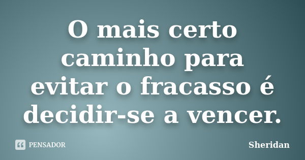 O mais certo caminho para evitar o fracasso é decidir-se a vencer.... Frase de Sheridan.