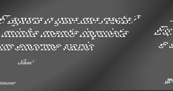 E agora o que me resta? Eu, minha mente inquieta e um enorme vazio.... Frase de Sherl.